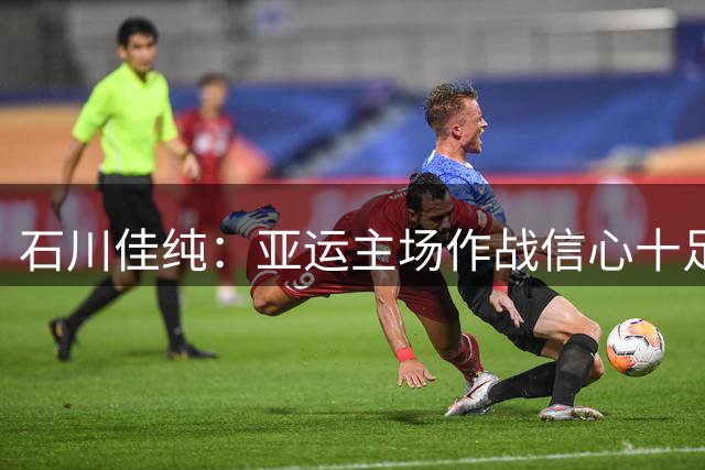 石川佳纯：亚运主场作战信心十足，力争夺冠中国队