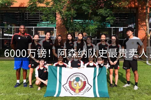 6000万镑！阿森纳队史最贵卖人，巴西边锋转战沙特